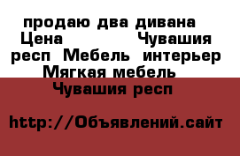 продаю два дивана › Цена ­ 15 000 - Чувашия респ. Мебель, интерьер » Мягкая мебель   . Чувашия респ.